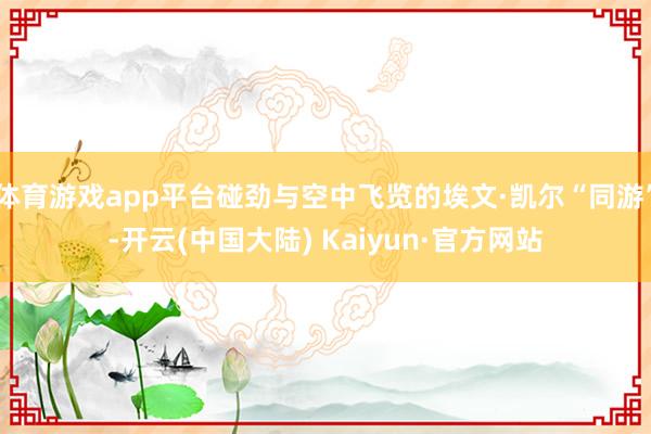 体育游戏app平台碰劲与空中飞览的埃文·凯尔“同游”-开云(中国大陆) Kaiyun·官方网站