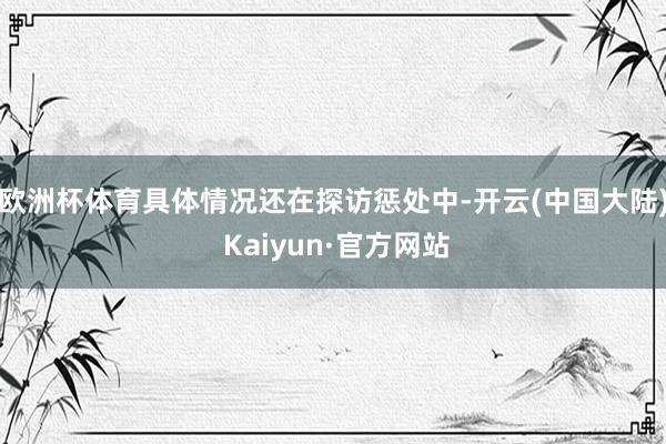 欧洲杯体育具体情况还在探访惩处中-开云(中国大陆) Kaiyun·官方网站