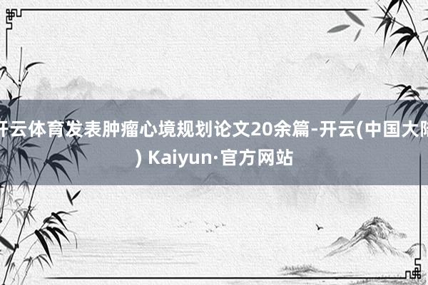 开云体育发表肿瘤心境规划论文20余篇-开云(中国大陆) Kaiyun·官方网站