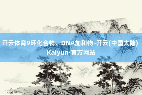 开云体育9环化合物、DNA加和物-开云(中国大陆) Kaiyun·官方网站